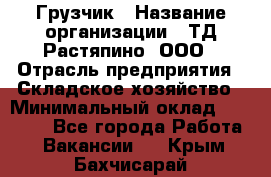 Грузчик › Название организации ­ ТД Растяпино, ООО › Отрасль предприятия ­ Складское хозяйство › Минимальный оклад ­ 15 000 - Все города Работа » Вакансии   . Крым,Бахчисарай